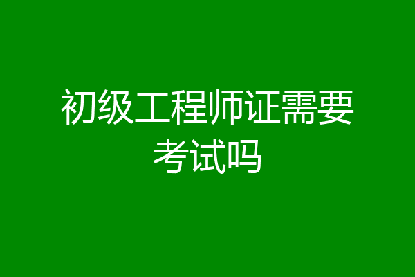 初级工程师证需要考试吗