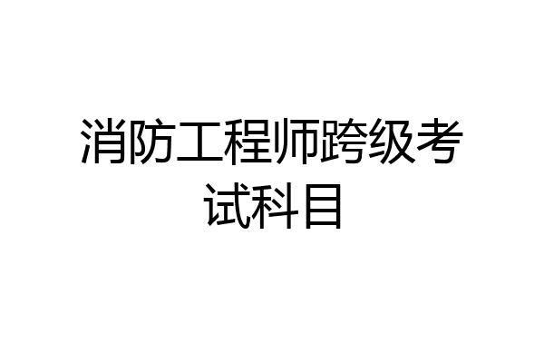 消防工程师跨级考试科目