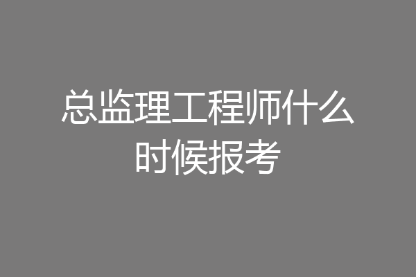 总监理工程师什么时候报考