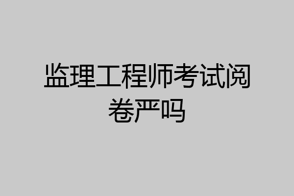 监理工程师考试阅卷严吗