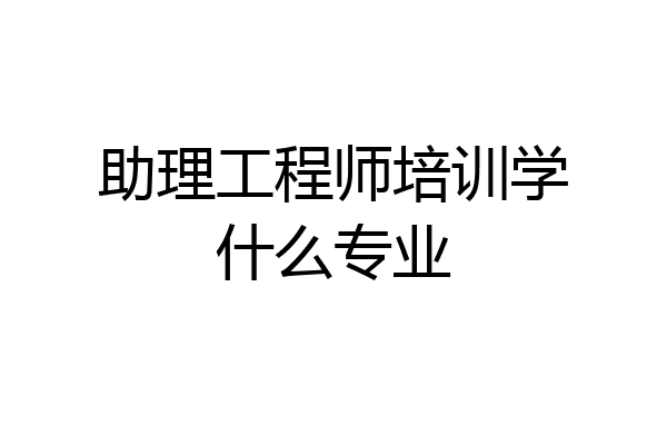 助理工程师培训学什么专业