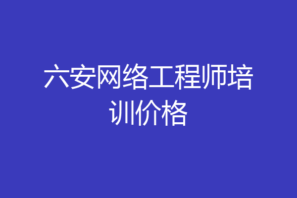 六安网络工程师培训价格
