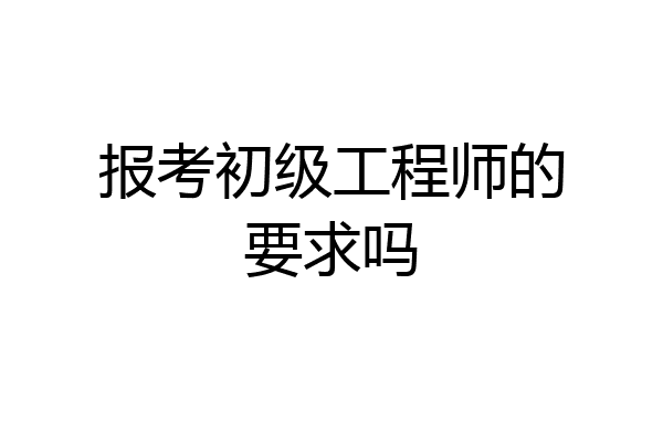 报考初级工程师的要求吗