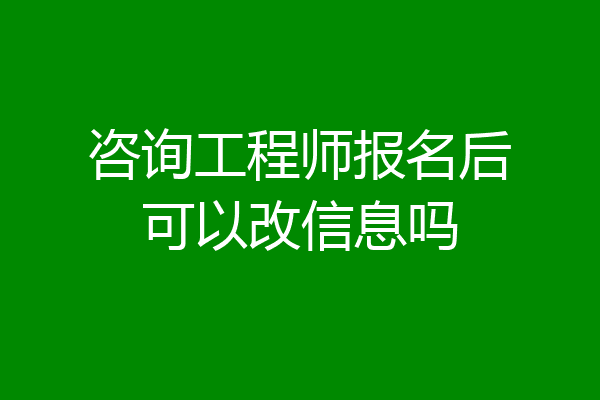咨询工程师报名后可以改信息吗