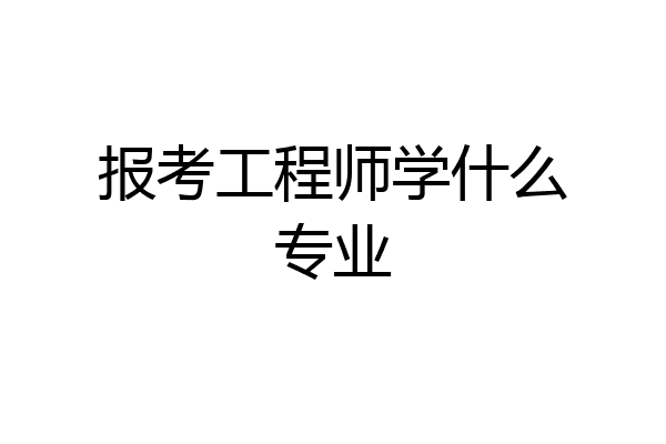 报考工程师学什么专业