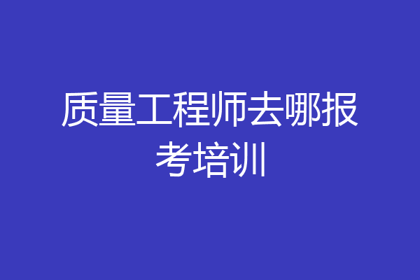 质量工程师去哪报考培训