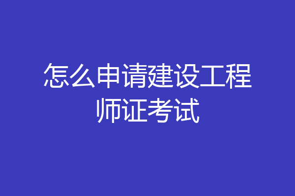 怎么申请建设工程师证考试
