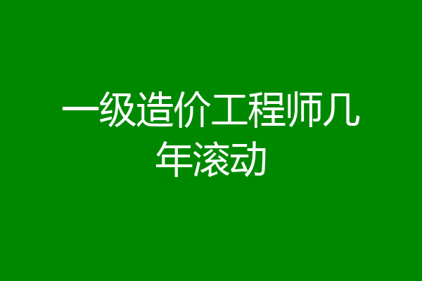 一级造价工程师几年滚动