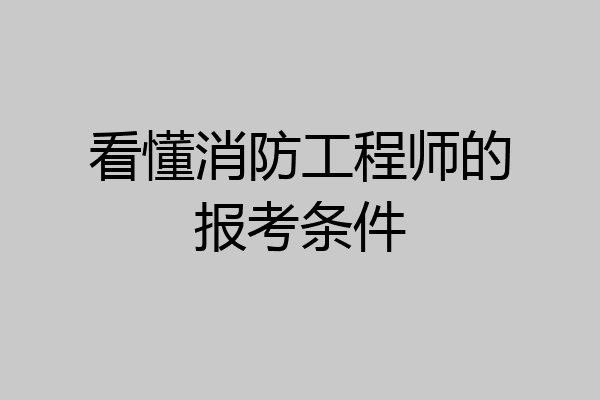 看懂消防工程师的报考条件