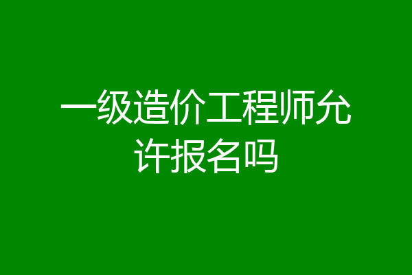 一级造价工程师允许报名吗