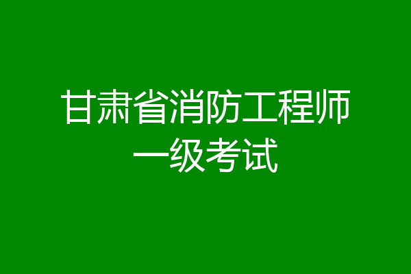 甘肃省消防工程师一级考试