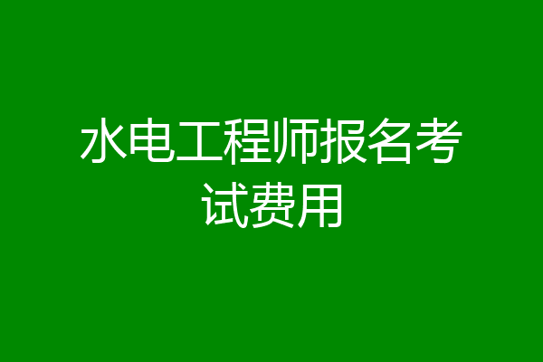 水电工程师报名考试费用