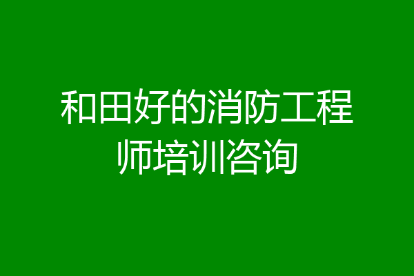 和田好的消防工程师培训咨询