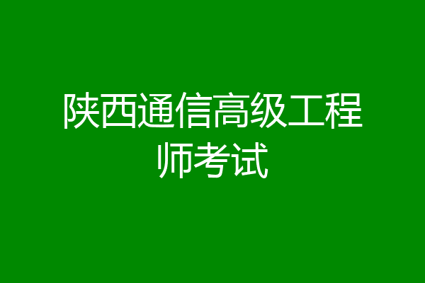 陕西通信高级工程师考试
