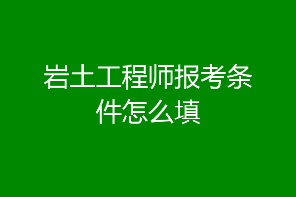 岩土工程师报考条件怎么填