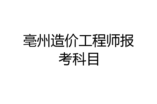 亳州造价工程师报考科目