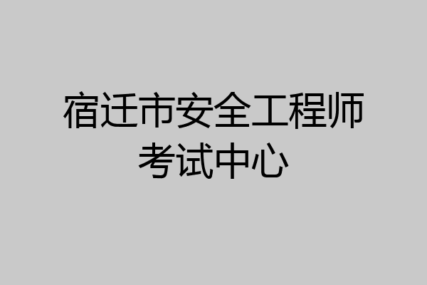 宿迁市安全工程师考试中心