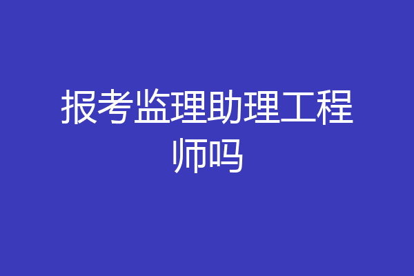 报考监理助理工程师吗