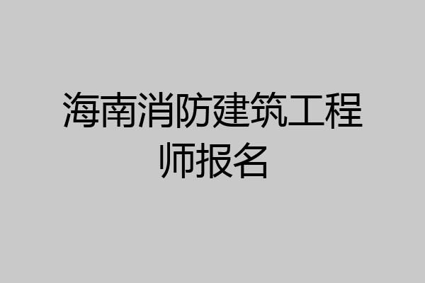 海南消防建筑工程师报名