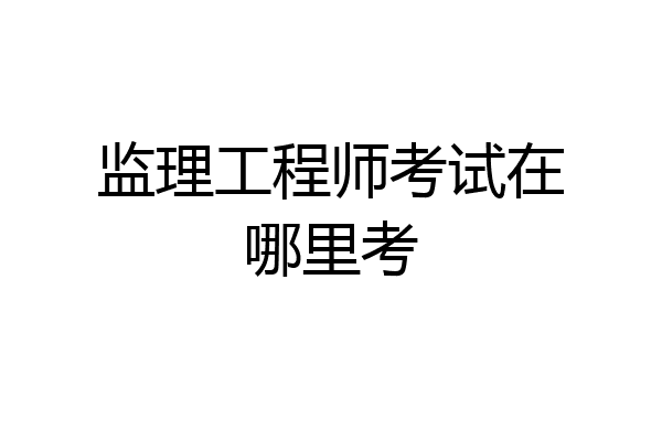 监理工程师考试在哪里考