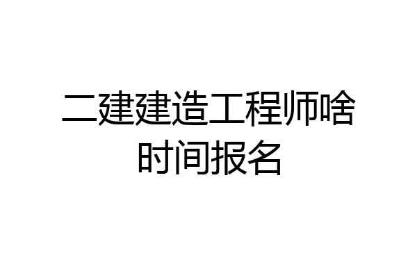 二建建造工程师啥时间报名