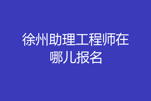 徐州助理工程师在哪儿报名