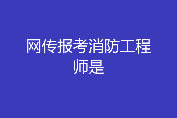 网传报考消防工程师是