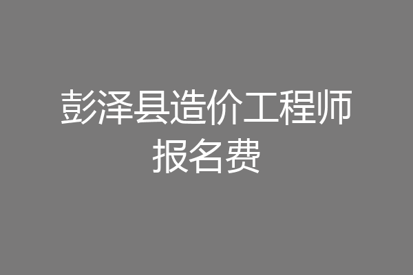 彭泽县造价工程师报名费