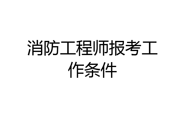 消防工程师报考工作条件
