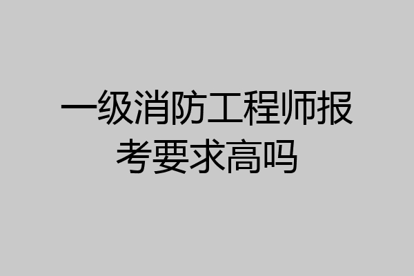 一级消防工程师报考要求高吗