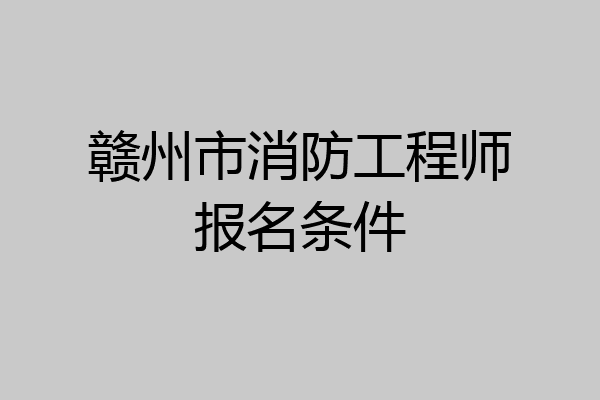赣州市消防工程师报名条件