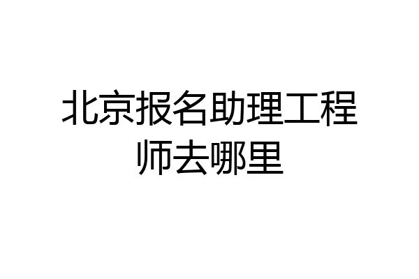 北京报名助理工程师去哪里