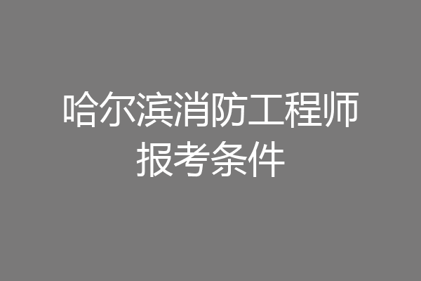 哈尔滨消防工程师报考条件