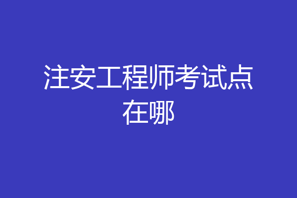 注安工程师考试点在哪