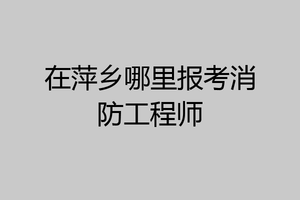在萍乡哪里报考消防工程师