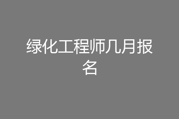 绿化工程师几月报名