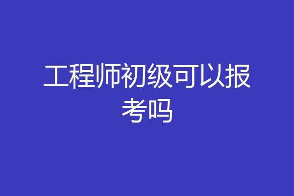 工程师初级可以报考吗