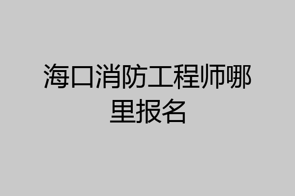 海口消防工程师哪里报名
