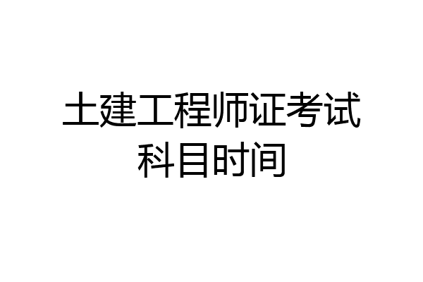 土建工程师证考试科目时间