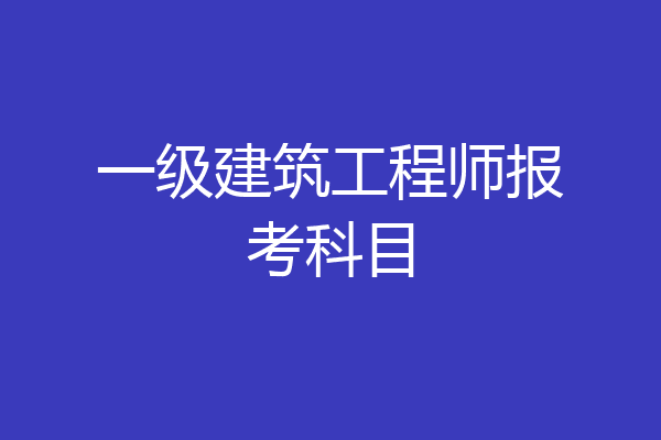一级建筑工程师报考科目