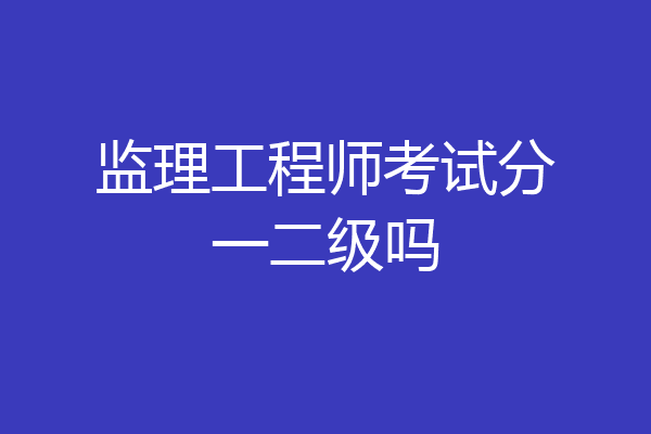 监理工程师考试分一二级吗