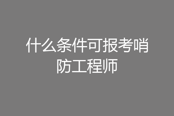什么条件可报考哨防工程师