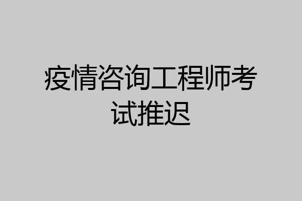 疫情咨询工程师考试推迟