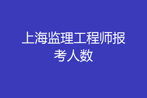 上海监理工程师报考人数