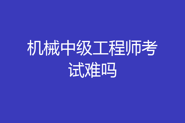 机械中级工程师考试难吗