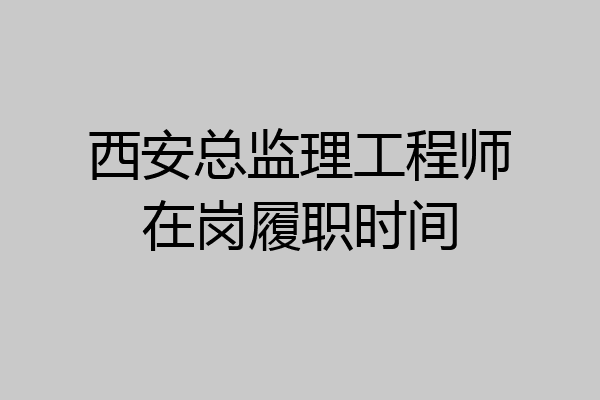 西安总监理工程师在岗履职时间