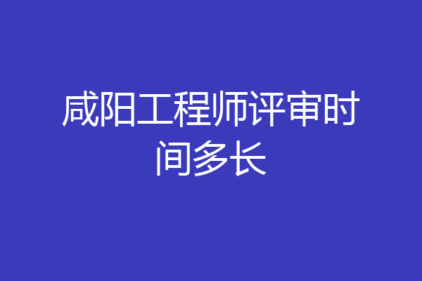 咸阳工程师评审时间多长