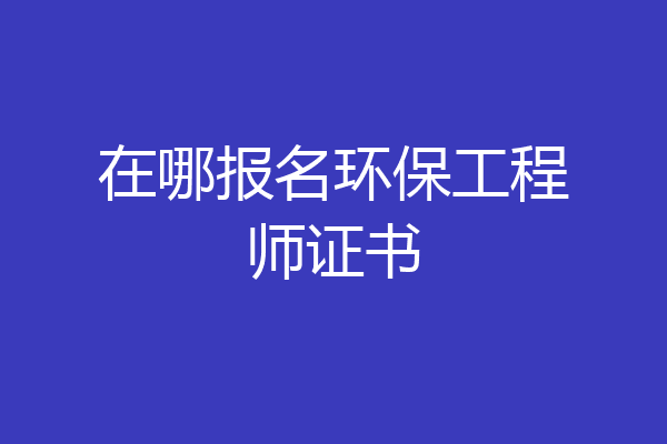 在哪报名环保工程师证书