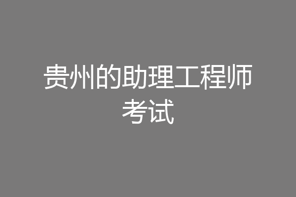 贵州的助理工程师考试