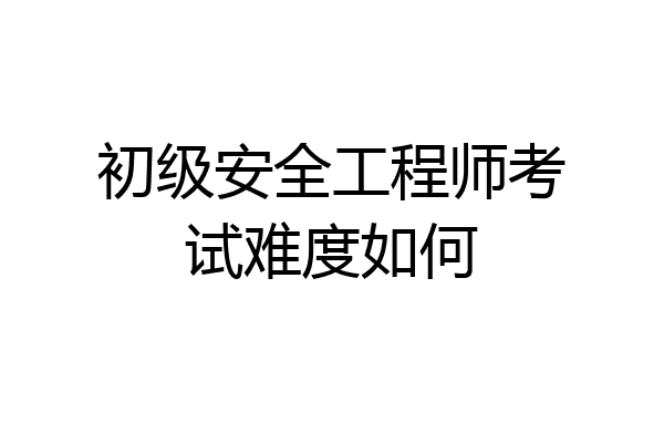 初级安全工程师考试难度如何